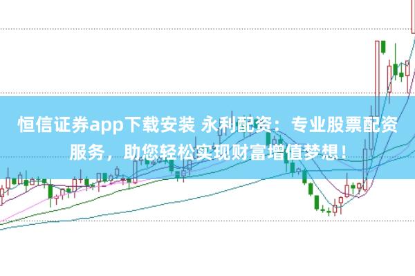 恒信证券app下载安装 永利配资：专业股票配资服务，助您轻松实现财富增值梦想！