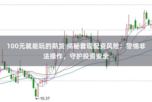 100元就能玩的期货 揭秘套现配资风险：警惕非法操作，守护投资安全