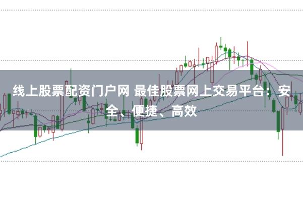 线上股票配资门户网 最佳股票网上交易平台：安全、便捷、高效