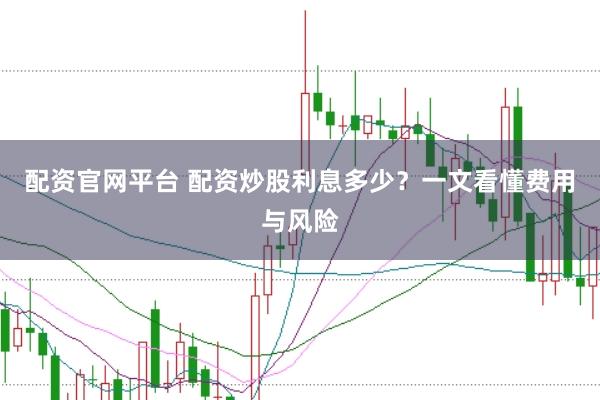 配资官网平台 配资炒股利息多少？一文看懂费用与风险