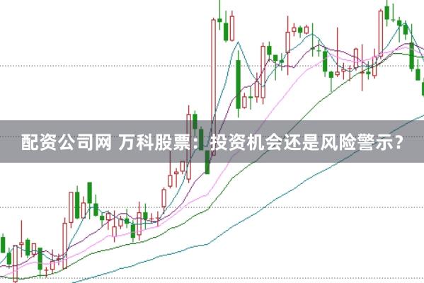 配资公司网 万科股票：投资机会还是风险警示？