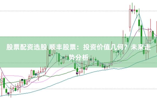 股票配资选股 顺丰股票：投资价值几何？未来走势分析