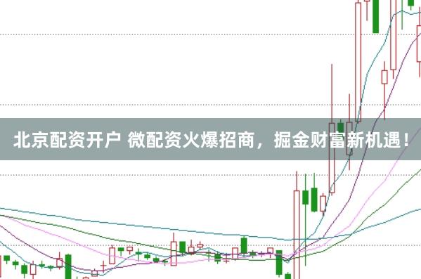 北京配资开户 微配资火爆招商，掘金财富新机遇！