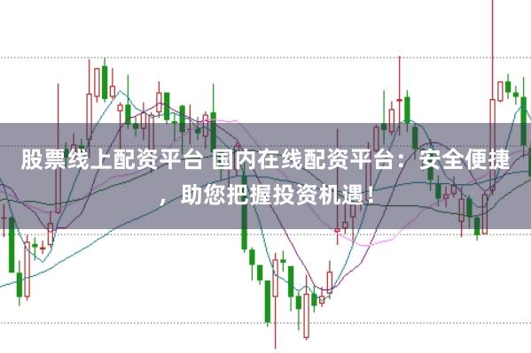 股票线上配资平台 国内在线配资平台：安全便捷，助您把握投资机遇！