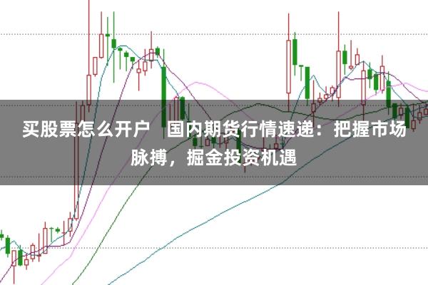 买股票怎么开户   国内期货行情速递：把握市场脉搏，掘金投资机遇