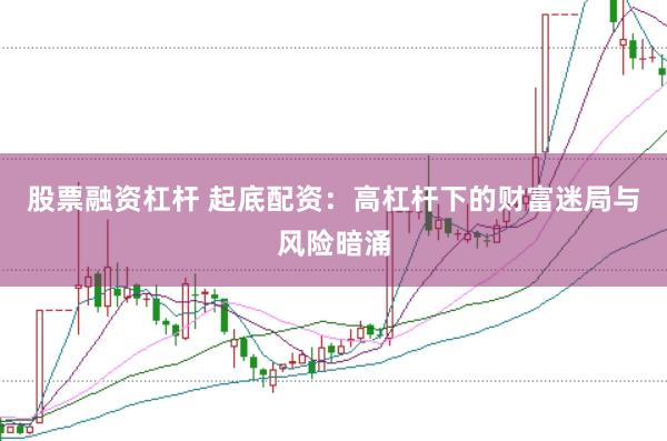 股票融资杠杆 起底配资：高杠杆下的财富迷局与风险暗涌