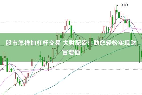 股市怎样加杠杆交易 大财配资：助您轻松实现财富增值