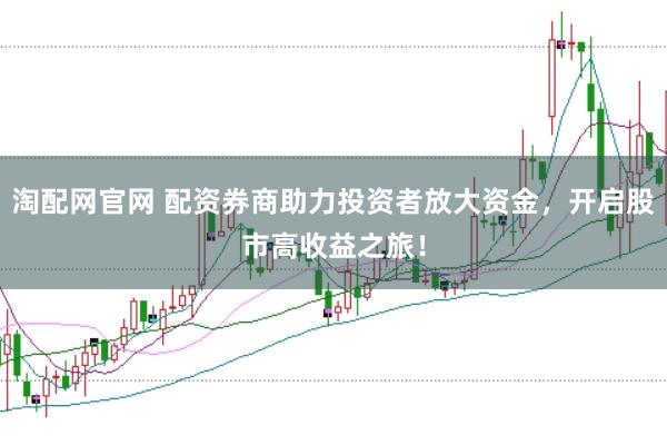 淘配网官网 配资券商助力投资者放大资金，开启股市高收益之旅！