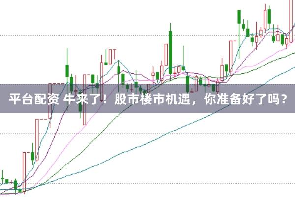 平台配资 牛来了！股市楼市机遇，你准备好了吗？