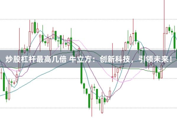 炒股杠杆最高几倍 牛立方：创新科技，引领未来！
