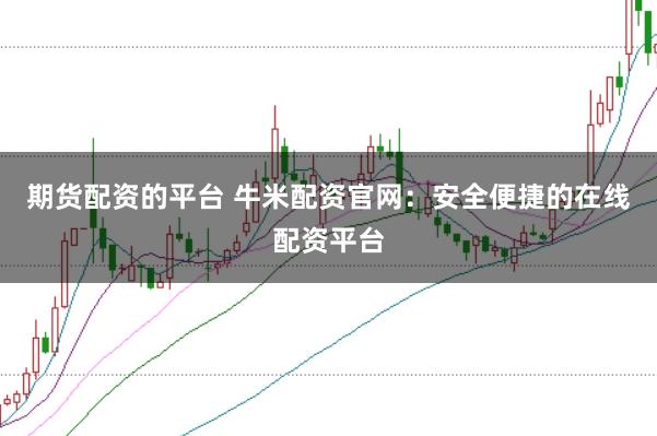 期货配资的平台 牛米配资官网：安全便捷的在线配资平台