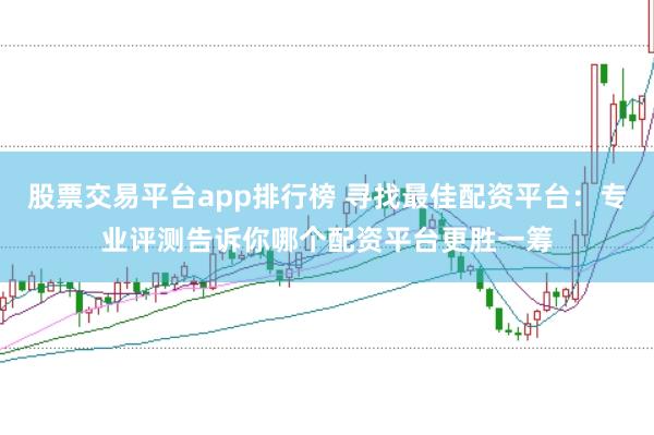 股票交易平台app排行榜 寻找最佳配资平台：专业评测告诉你哪个配资平台更胜一筹