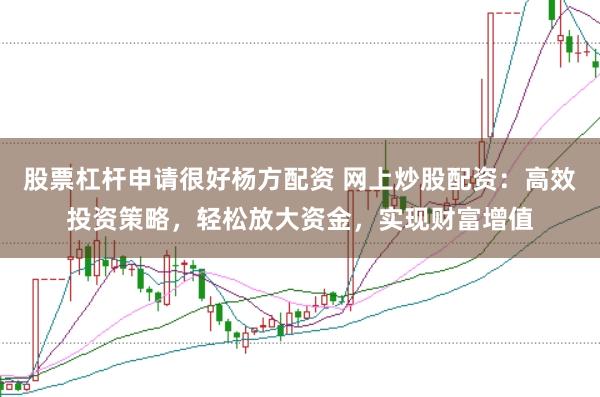 股票杠杆申请很好杨方配资 网上炒股配资：高效投资策略，轻松放大资金，实现财富增值