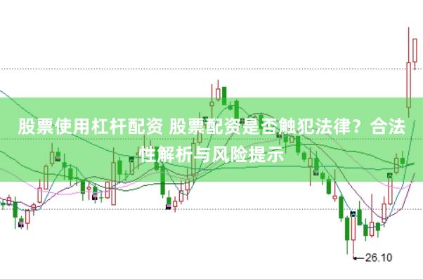 股票使用杠杆配资 股票配资是否触犯法律？合法性解析与风险提示
