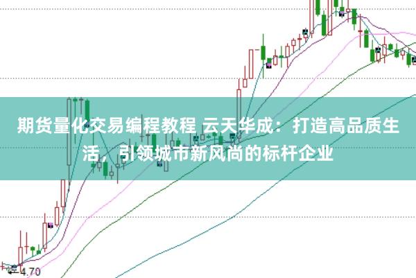 期货量化交易编程教程 云天华成：打造高品质生活，引领城市新风尚的标杆企业