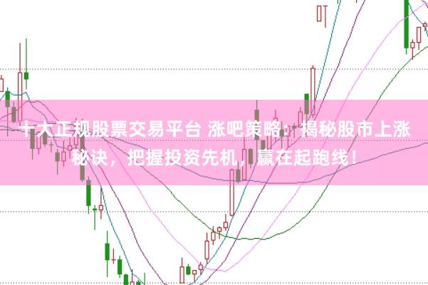 十大正规股票交易平台 涨吧策略：揭秘股市上涨秘诀，把握投资先机，赢在起跑线！