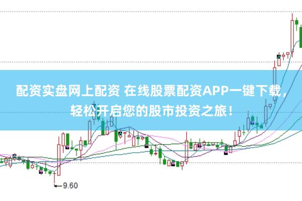 配资实盘网上配资 在线股票配资APP一键下载，轻松开启您的股市投资之旅！