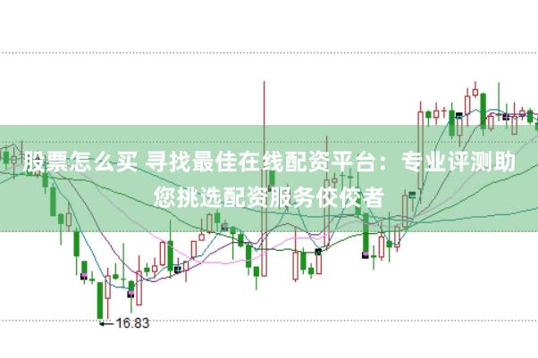 股票怎么买 寻找最佳在线配资平台：专业评测助您挑选配资服务佼佼者