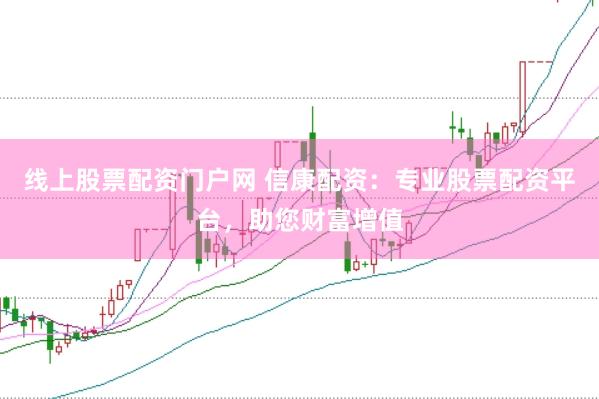 线上股票配资门户网 信康配资：专业股票配资平台，助您财富增值