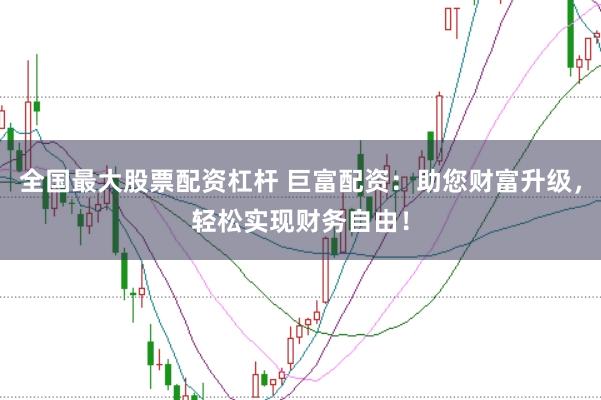 全国最大股票配资杠杆 巨富配资：助您财富升级，轻松实现财务自由！
