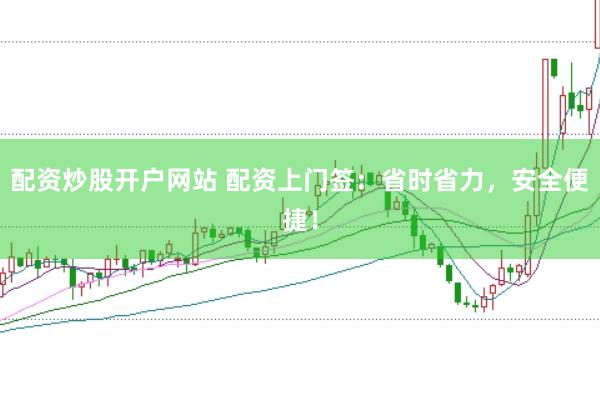 配资炒股开户网站 配资上门签：省时省力，安全便捷！