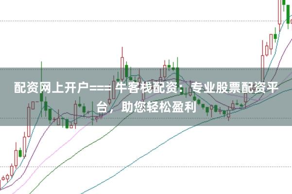 配资网上开户=== 牛客栈配资：专业股票配资平台，助您轻松盈利