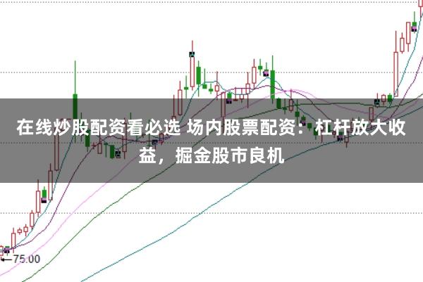 在线炒股配资看必选 场内股票配资：杠杆放大收益，掘金股市良机
