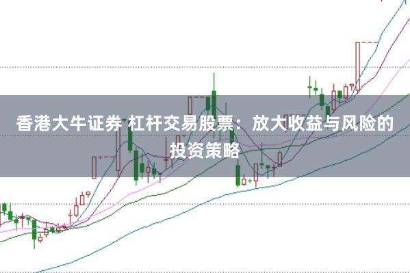 香港大牛证券 杠杆交易股票：放大收益与风险的投资策略