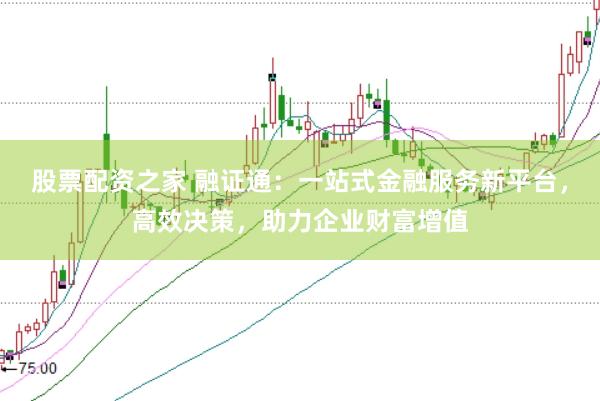 股票配资之家 融证通：一站式金融服务新平台，高效决策，助力企业财富增值