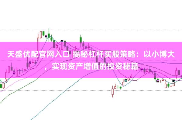 天盛优配官网入口 揭秘杠杆买股策略：以小博大，实现资产增值的投资秘籍