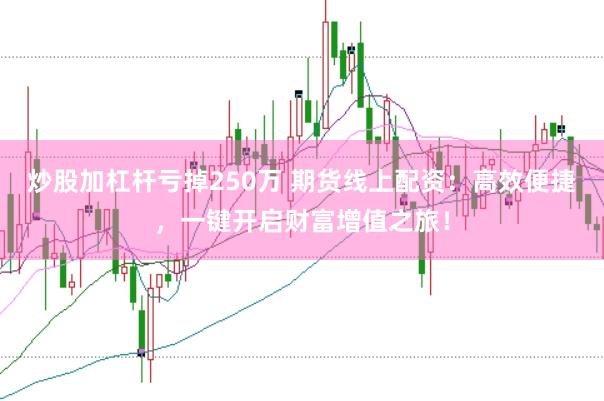 炒股加杠杆亏掉250万 期货线上配资：高效便捷，一键开启财富增值之旅！
