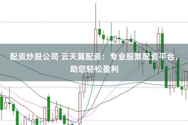 配资炒股公司 云天翼配资：专业股票配资平台，助您轻松盈利