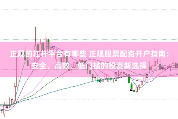 正规的杠杆平台有哪些 正规股票配资开户指南：安全、高效、低门槛的投资新选择