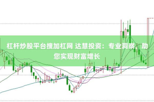 杠杆炒股平台搜加杠网 达慧投资：专业洞察，助您实现财富增长