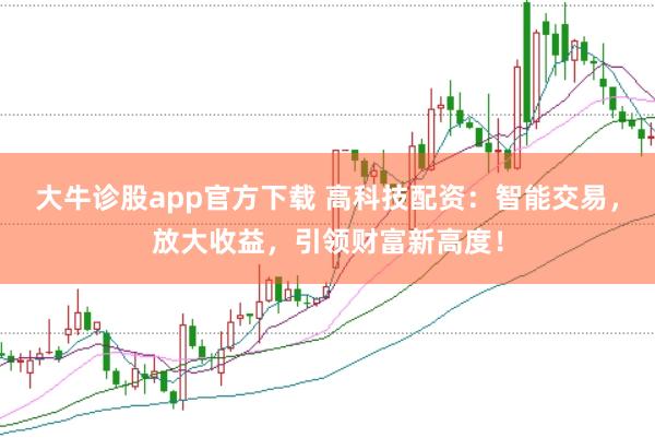 大牛诊股app官方下载 高科技配资：智能交易，放大收益，引领财富新高度！
