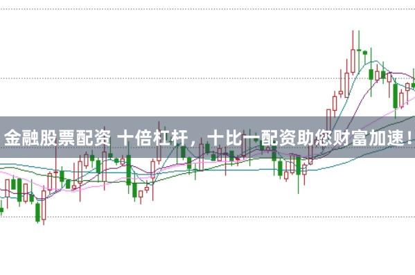 金融股票配资 十倍杠杆，十比一配资助您财富加速！