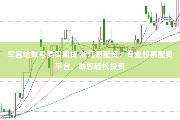 军官给账号委买期货 浙江易配资：专业股票配资平台，助您轻松投资