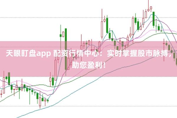 天眼盯盘app 配资行情中心：实时掌握股市脉搏，助您盈利！