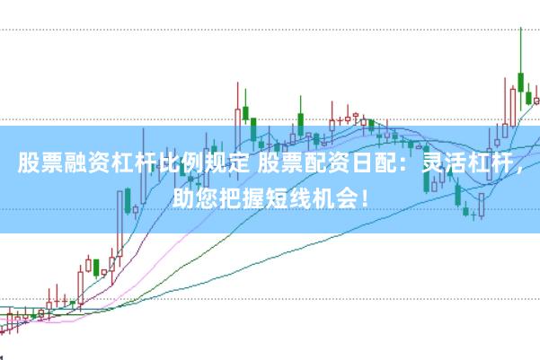 股票融资杠杆比例规定 股票配资日配：灵活杠杆，助您把握短线机会！