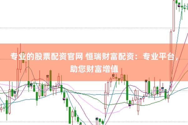 专业的股票配资官网 恒瑞财富配资：专业平台，助您财富增值