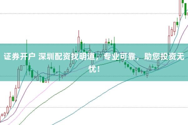 证券开户 深圳配资找明道，专业可靠，助您投资无忧！