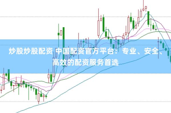 炒股炒股配资 中国配资官方平台：专业、安全、高效的配资服务首选