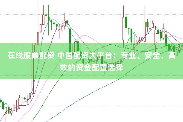 在线股票配资 中国配资大平台：专业、安全、高效的资金配置选择
