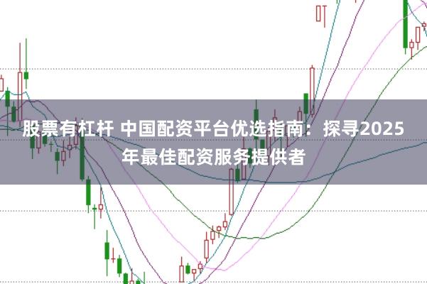 股票有杠杆 中国配资平台优选指南：探寻2025年最佳配资服务提供者