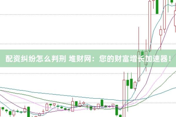配资纠纷怎么判刑 堆财网：您的财富增长加速器！