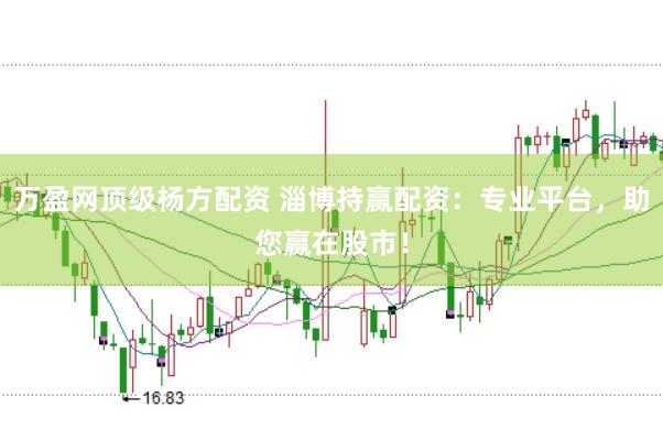 万盈网顶级杨方配资 淄博持赢配资：专业平台，助您赢在股市！