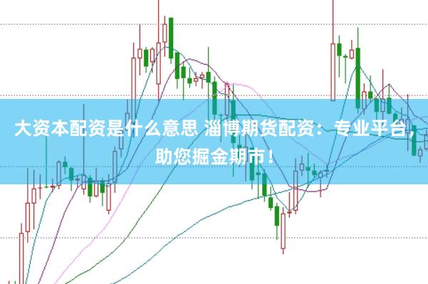 大资本配资是什么意思 淄博期货配资：专业平台，助您掘金期市！