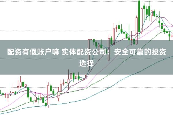 配资有假账户嘛 实体配资公司：安全可靠的投资选择