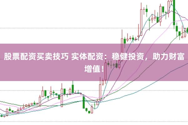 股票配资买卖技巧 实体配资：稳健投资，助力财富增值！