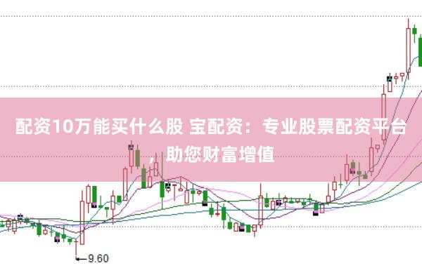 配资10万能买什么股 宝配资：专业股票配资平台，助您财富增值